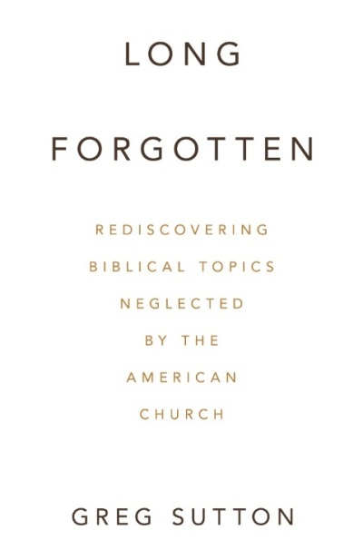 The front cover of the book "Long Forgotten: Rediscovering Biblical Topics Neglected by the American Church" by Greg Sutton. 